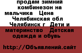 продам зимний комбинезон на мальчика › Цена ­ 1 000 - Челябинская обл., Челябинск г. Дети и материнство » Детская одежда и обувь   